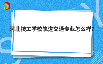 河北技工学校轨道交通专业怎么样?