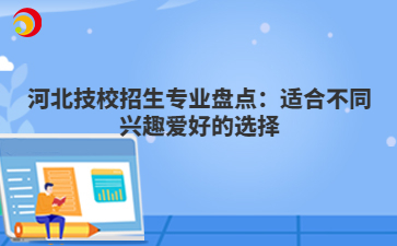 河北技校招生专业盘点:适合不同兴趣爱好的选择