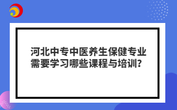 河北中专中医养生保健专业需要学习哪些课程与培训?