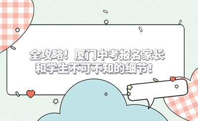 全攻略！厦门中考报名家长和学生不可不知的细节！