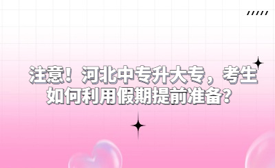 注意！河北中专升大专，考生如何利用假期提前准备？