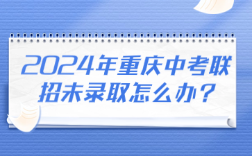 速看！2024年重庆中考联招未录取怎么办?