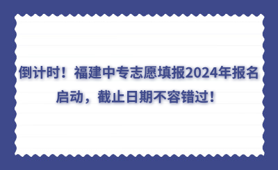 倒计时！福建中专志愿填报2024年报名启动，截止日期不容错过！