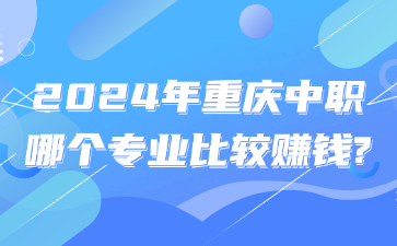 提前了解！2024年重庆中职哪个专业比较赚钱?