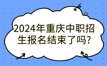 中职资讯！2024年重庆中职招生报名结束了吗?