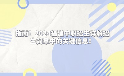 指南！2024福建中职招生详解招生简章中的关键信息！