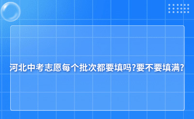 河北中考志愿每个批次都要填吗?要不要填满?