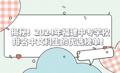 揭秘！2024年福建中专学校排名中文科生的优选榜单！