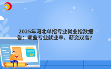 2025年河北单招专业就业指数报告：哪些专业就业率、薪资双高？