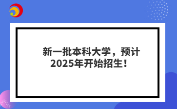 新一批本科大学，预计2025年开始招生！