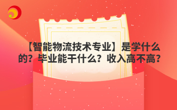 【智能物流技术专业】是学什么的？毕业能干什么？收入高不高？