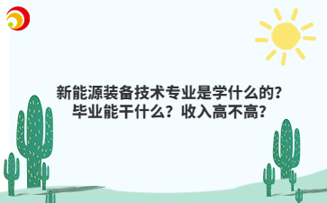 新能源装备技术专业是学什么的？毕业能干什么？收入高不高？