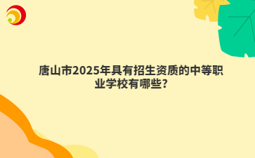 唐山市2025年具有招生资质的中等职业学校有哪些?