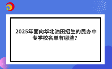 2025年面向华北油田招生的民办中专学校名单有哪些？