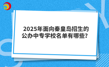 2025年面向秦皇岛招生的公办中专学校名单有哪些？