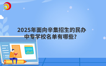 2025年面向辛集招生的民办中专学校名单有哪些？