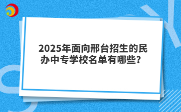 2025年面向邢台招生的民办中专学校名单有哪些？