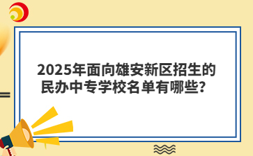 2025年面向雄安新区招生的民办中专学校名单有哪些？