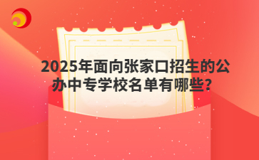 2025年面向张家口招生的公办中专学校名单有哪些？