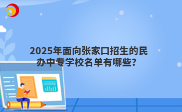 2025年面向张家口招生的民办中专学校名单有哪些？