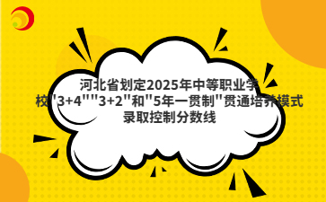 河北省划定2025年"3+4""3+2"和"5年一贯制"贯通培养模式录取控制分数线