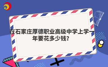 在石家庄厚德职业高级中学上学一年要花多少钱？