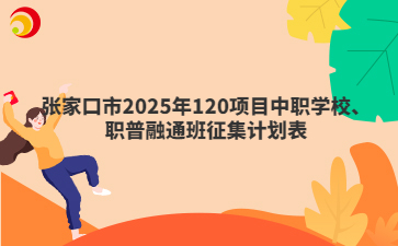 张家口市2025年120项目中职学校、职普融通班征集计划表