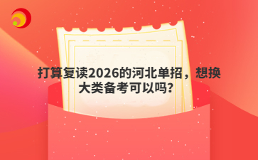 打算复读2026的河北单招，想换大类备考可以吗？