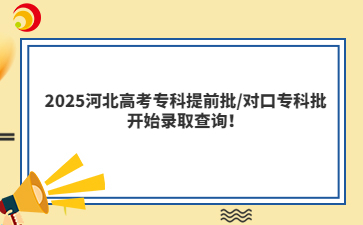 2025河北高考专科提前批/对口专科批开始录取查询！