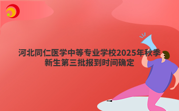 河北同仁医学中等专业学校2025年秋季新生第三批报到时间确定