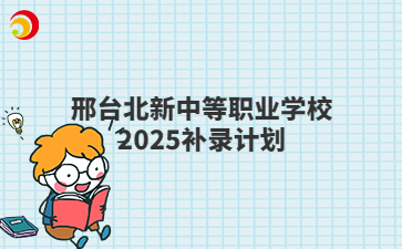 邢台北新中等职业学校2025补录计划
