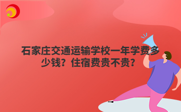石家庄交通运输学校一年学费多少钱？住宿费贵不贵？