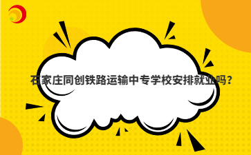 石家庄同创铁路运输中专学校安排就业吗？