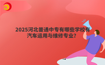 2025河北普通中专有哪些学校有汽车运用与维修专业？