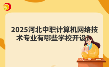 2025河北中职计算机网络技术专业有哪些学校开设？