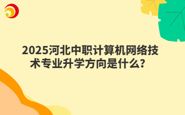 2025河北中职计算机网络技术专业升学方向是什么？
