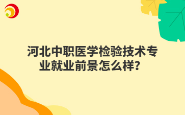 河北中职医学检验技术专业就业前景怎么样？