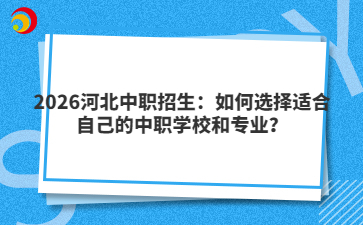 2026河北中职招生：如何选择适合自己的中职学校和专业？