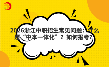 2026浙江中职招生常见问题：什么是“中本一体化”？如何报考？