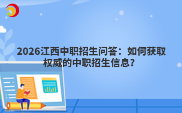 2026江西中职招生问答：如何获取权威的中职招生信息？